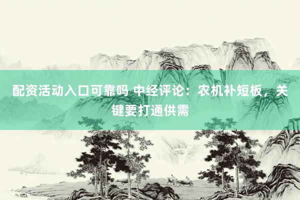 配资活动入口可靠吗 中经评论：农机补短板，关键要打通供需