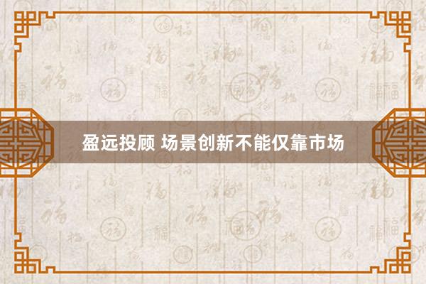 盈远投顾 场景创新不能仅靠市场