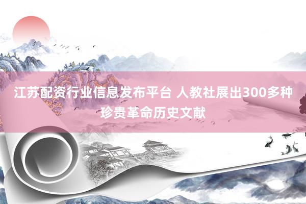 江苏配资行业信息发布平台 人教社展出300多种珍贵革命历史文献