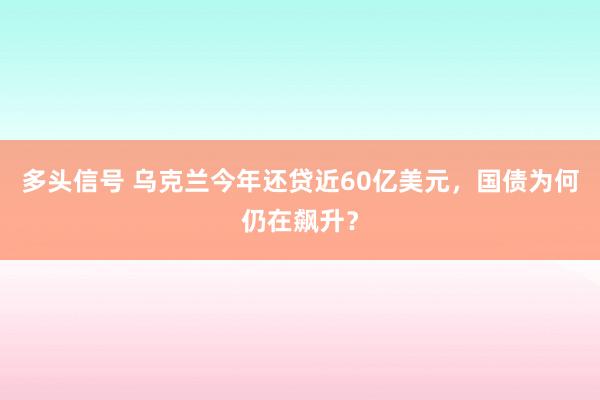多头信号 乌克兰今年还贷近60亿美元,国债为何仍在飙升?