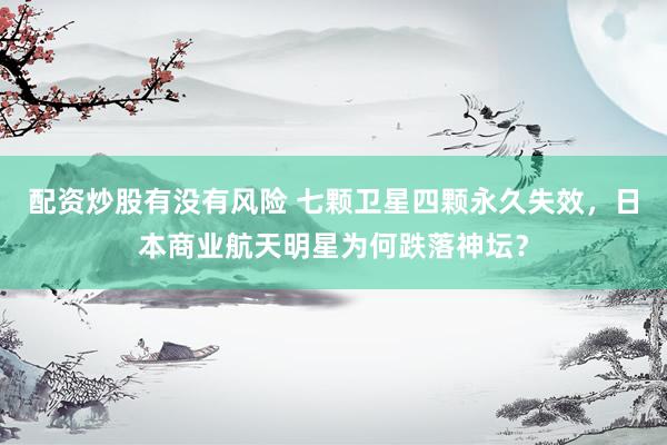 配资炒股有没有风险 七颗卫星四颗永久失效，日本商业航天明星为何跌落神坛？