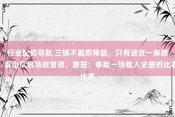 行业配资导航 三镇不赢即降级，只有进攻一条路，泰山队客场收官战，唐田：奉献一场载入史册的比赛