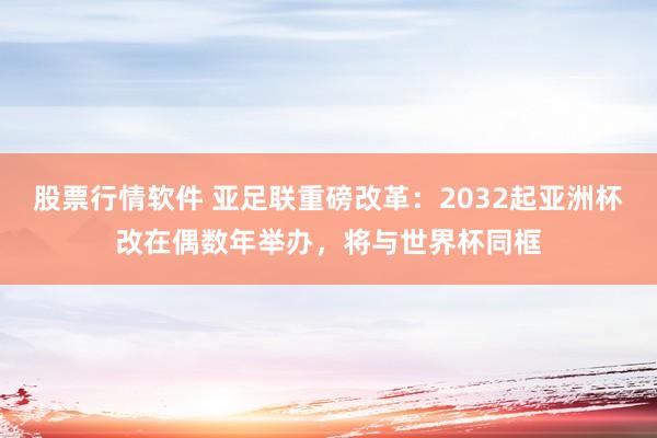 股票行情软件 亚足联重磅改革：2032起亚洲杯改在偶数年举办，将与世界杯同框