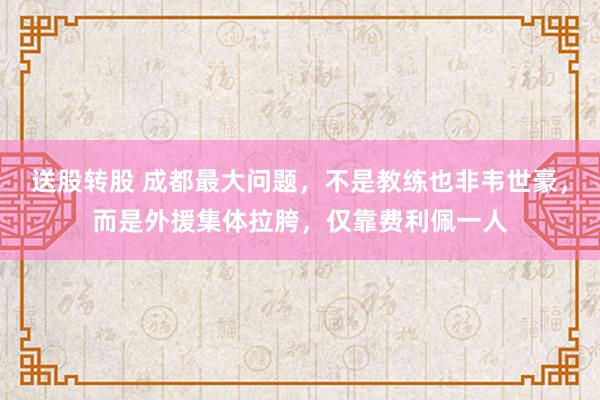 送股转股 成都最大问题，不是教练也非韦世豪，而是外援集体拉胯，仅靠费利佩一人