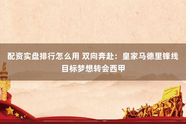 配资实盘排行怎么用 双向奔赴：皇家马德里锋线目标梦想转会西甲