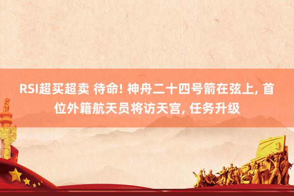 RSI超买超卖 待命! 神舟二十四号箭在弦上, 首位外籍航天员将访天宫, 任务升级