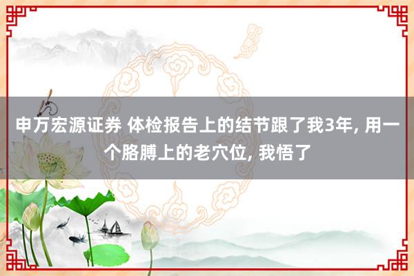 申万宏源证券 体检报告上的结节跟了我3年, 用一个胳膊上的老穴位, 我悟了