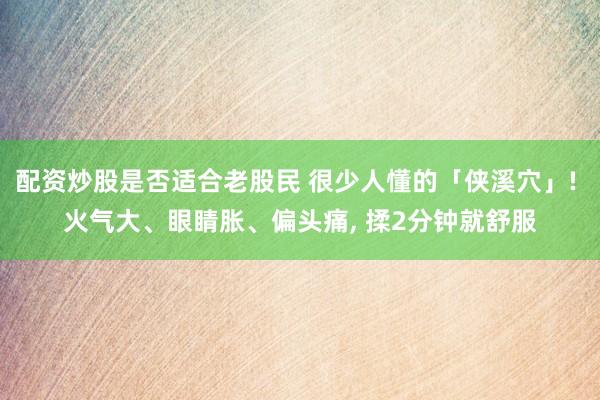 配资炒股是否适合老股民 很少人懂的「侠溪穴」! 火气大、眼睛胀、偏头痛, 揉2分钟就舒服