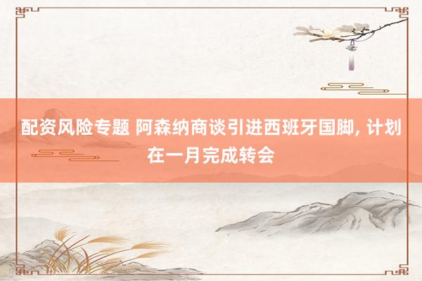 配资风险专题 阿森纳商谈引进西班牙国脚, 计划在一月完成转会