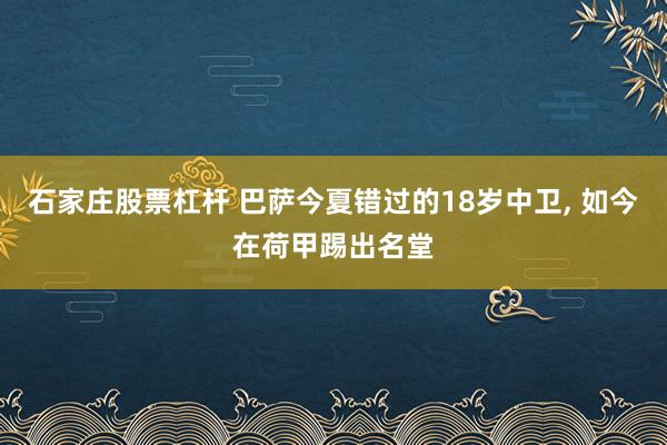 石家庄股票杠杆 巴萨今夏错过的18岁中卫, 如今在荷甲踢出名堂
