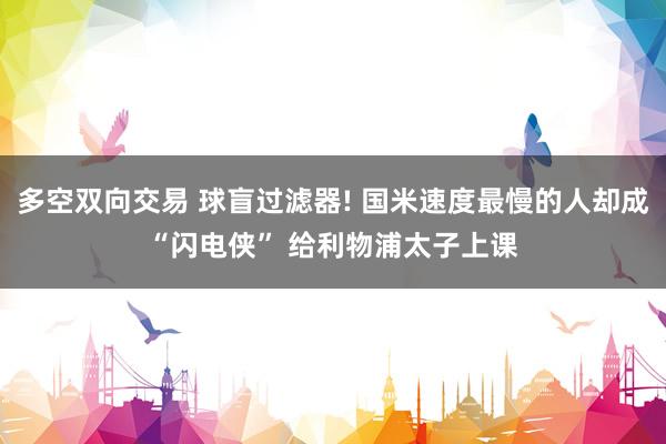 多空双向交易 球盲过滤器! 国米速度最慢的人却成“闪电侠” 给利物浦太子上课