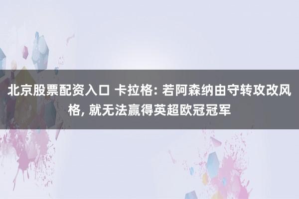 北京股票配资入口 卡拉格: 若阿森纳由守转攻改风格, 就无法赢得英超欧冠冠军