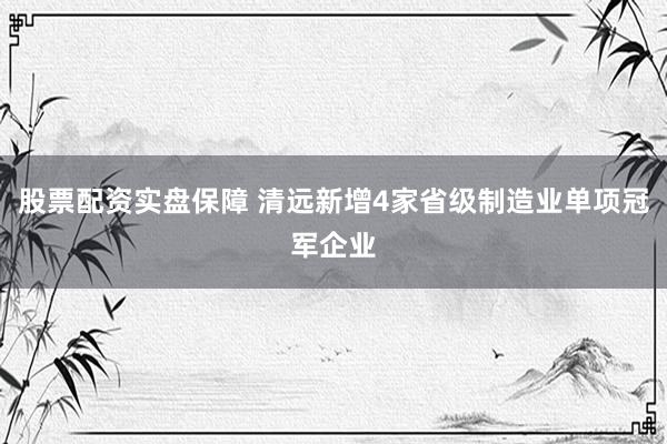股票配资实盘保障 清远新增4家省级制造业单项冠军企业