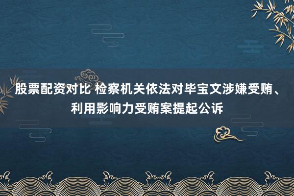 股票配资对比 检察机关依法对毕宝文涉嫌受贿、利用影响力受贿案提起公诉