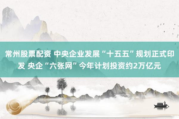 常州股票配资 中央企业发展“十五五”规划正式印发 央企“六张网”今年计划投资约2万亿元