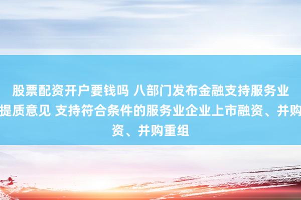 股票配资开户要钱吗 八部门发布金融支持服务业扩能提质意见 支持符合条件的服务业企业上市融资、并购重组