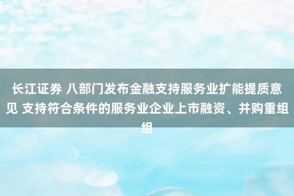 长江证券 八部门发布金融支持服务业扩能提质意见 支持符合条件的服务业企业上市融资、并购重组