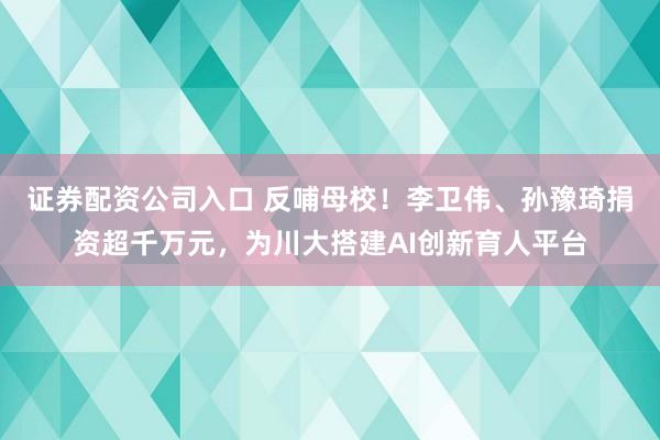 证券配资公司入口 反哺母校!李卫伟、孙豫琦捐资超千万元,为川大搭建AI创新育人平台