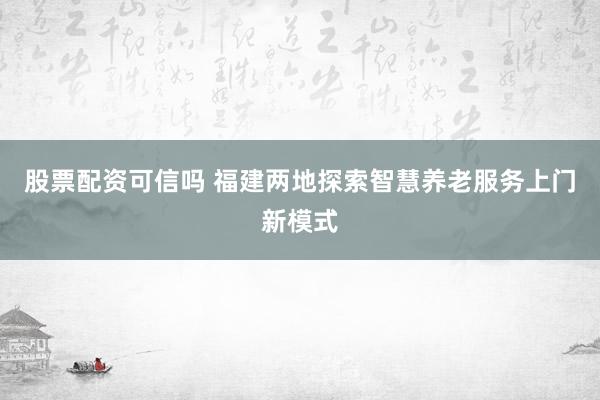股票配资可信吗 福建两地探索智慧养老服务上门新模式