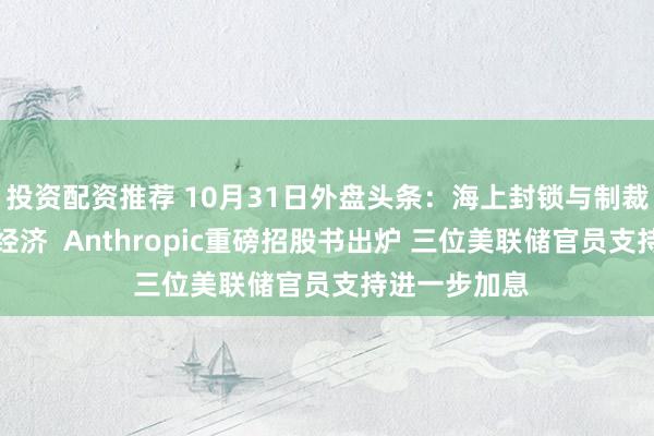 投资配资推荐 10月31日外盘头条：海上封锁与制裁正重创伊朗经济  Anthropic重磅招股书出炉 三位美联储官员支持进一步加息