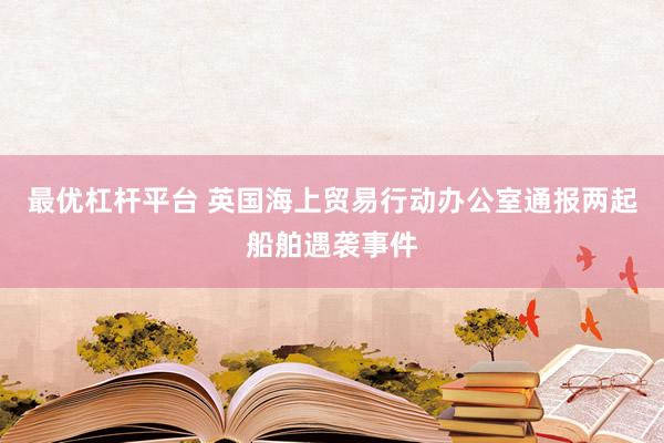 最优杠杆平台 英国海上贸易行动办公室通报两起船舶遇袭事件